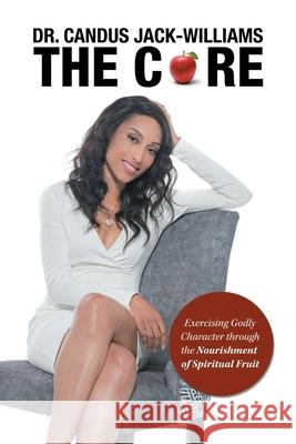 The Core: Exercising Godly Character Through the Nourishment of Spiritual Fruit Candus Jack-Williams 9781796044478