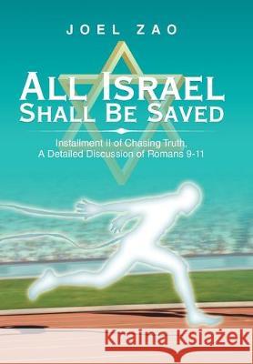 All Israel Shall Be Saved: Installment Ii of Chasing Truth, a Detailed Discussion of Romans 9-11 Joel Zao 9781796071184