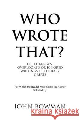 Who Wrote That?: Little-Known, Overlooked or Ignored Writings of Literary Greats John Bowman 9781796076639 Xlibris Us