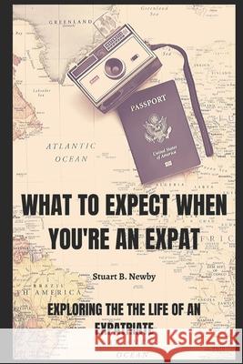 What to expect when you're an Expat: Exploring the life of an Expatriate Stuart B. Newby 9781796423358 Independently Published