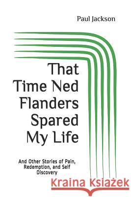 That Time Ned Flanders Spared My Life: And Other Incredible Stories of Pain, Redemption, and Self Discovery Paul Jackson 9781796639773 Independently Published