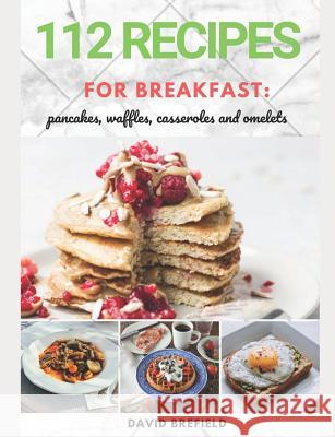 112 recipes for breakfast: pancakes, waffles, casseroles and omelets: The most delicious, illustrated pancakes, crepes, waffles, casseroles and o Brefield, David 9781796664676 Independently Published