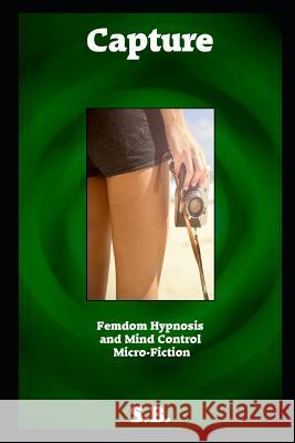 Capture: Femdom Hypnosis and Mind Control Micro-Fiction S. B 9781796772869 Independently Published