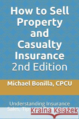 How to Sell Property and Casualty Insurance 2nd Edition: Understanding Insurance Sales, Tips and Techniques. Michael Bonilla 9781796830897 Independently Published