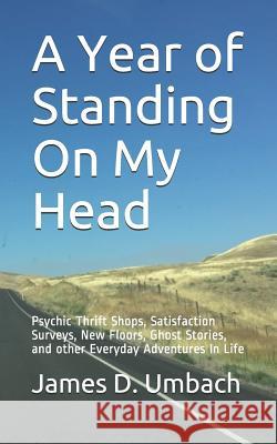 A Year of Standing on My Head: Psychic Thrift Shops, Satisfaction Surveys, New Floors, Ghost Stories, and Other Everyday Adventures in Life James D. Umbach 9781797071497 Independently Published