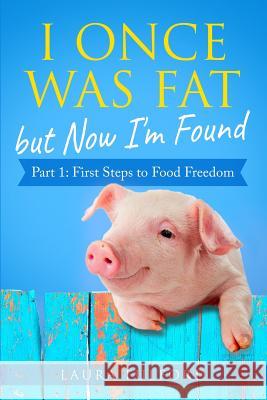 I Once Was Fat But Now I'm Found: Part 1 - First Steps to Food Freedom Laura Fulford 9781797548678