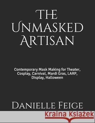 The Unmasked Artisan: Contemporary Mask Making for Theater, Cosplay, Carnival, Mardi Gras, Larp, Display, Halloween Danielle Feige 9781797735368 Independently Published