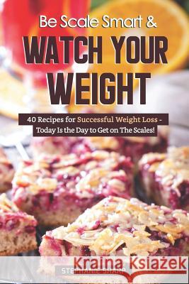 Be Scale Smart & Watch Your Weight: 40 Recipes for Successful Weight Loss - Today Is the Day to Get on the Scales! Stephanie Sharp 9781797787459 Independently Published