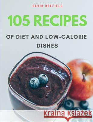 105 Recipes of Diet and Low-Calorie Dishes: The Most Delicious and Healthy Diet and Low-Calorie Dishes from Around the World. Recipes for Breakfast, L David Brefield 9781797804439 Independently Published