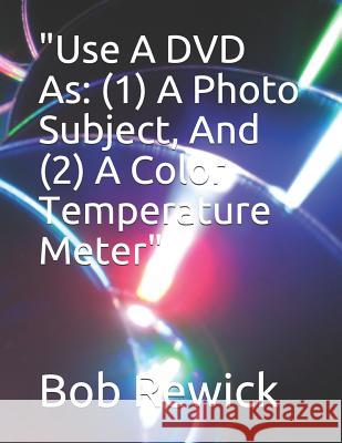 Use a DVD as: (1) a Photo Subject, and (2) a Color Temperature Meter Rewick, Bob 9781798120965 Independently Published