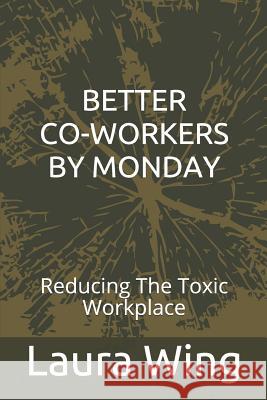 Better Co-Workers by Monday: Reducing the Toxic Workplace Shara Durkin Laura Wing 9781798233696