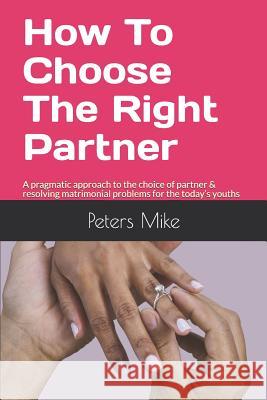 How To Choose The Right Partner: A pragmatic approach to the choice of partner & resolving matrimonial problems for the today's youths Mike, Peters 9781798842058