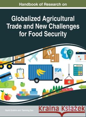 Handbook of Research on Globalized Agricultural Trade and New Challenges for Food Security Vasilii Erokhin Tianming Gao Xiuhua Zhang 9781799810421