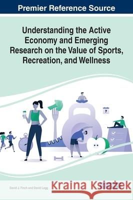 Understanding the Active Economy and Emerging Research on the Value of Sports, Recreation, and Wellness David J. Finch David Legg 9781799879398