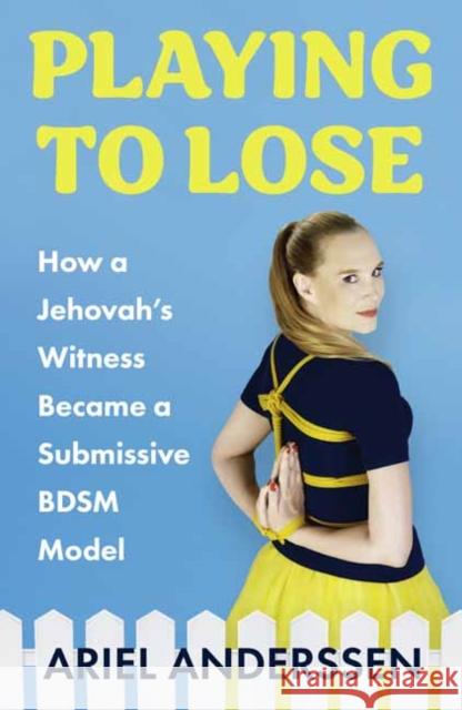 Playing to Lose: How a Jehovah's Witness Became a Submissive BDSM Model Ariel Anderssen 9781800182608 Unbound
