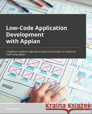 Low-Code Application Development with Appian: The practitioner's guide to high-speed business automation at enterprise scale using Appian Helzle, Stefan 9781800205628 Packt Publishing Limited