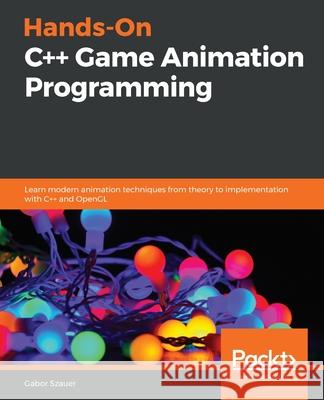 Hands-On C++ Game Animation Programming: Learn modern animation techniques from theory to implementation with C++ and OpenGL Szauer, Gabor 9781800208087 Packt Publishing