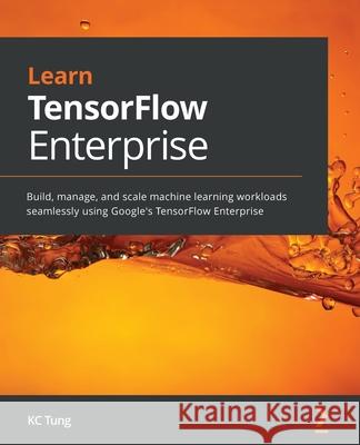 Learn TensorFlow Enterprise: Build, manage, and scale machine learning workloads seamlessly using Google's TensorFlow Enterprise Kc Tung 9781800209145