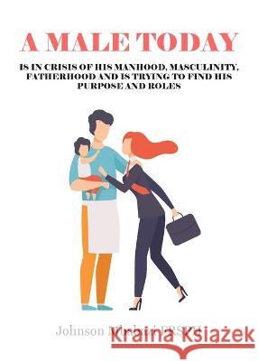A Male Today: is in crisis of his manhood, masculinity, fatherhood and is trying to find his purpose and roles Johnson Mbabazi 9781800311985 New Generation Publishing