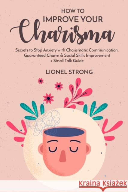 How to Improve Your Charisma: Secrets to Stop Anxiety with Charismatic Communication Guaranteed Charm & Social Skills Improvement + Small Talk Guide Lionel Strong 9781800498921