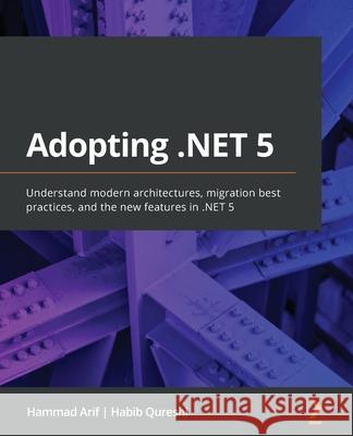 Adopting .NET 5: Understand modern architectures, migration best practices, and the new features in .NET 5 Hammad Arif Habib Qureshi 9781800560567 Packt Publishing