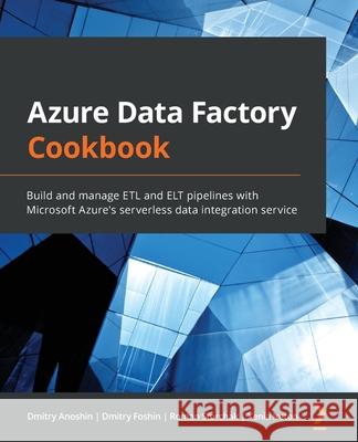 Azure Data Factory Cookbook: Build and manage ETL and ELT pipelines with Microsoft Azure's serverless data integration service Dmitry Anoshin Dmitry Foshin Roman Storchak 9781800565296