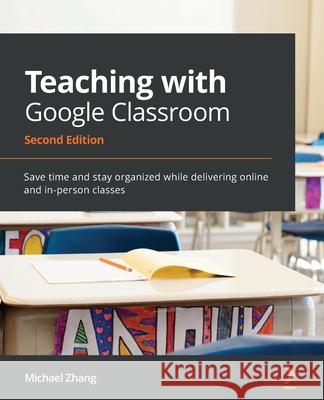 Teaching with Google Classroom - Second Edition: Save time and stay organized while delivering online and in-person classes Michael Zhang 9781800565920