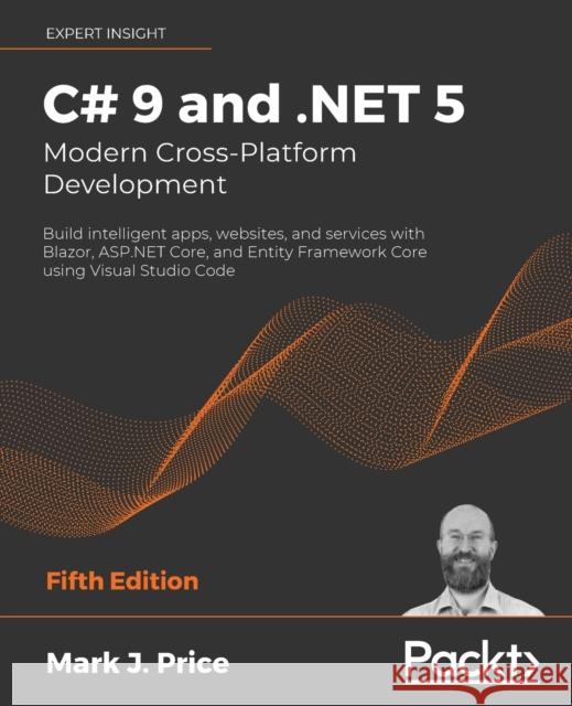 C# 9 and .NET 5 - Modern Cross-Platform Development - Fifth Edition: Build intelligent apps, websites, and services with Blazor, ASP.NET Core, and Ent Mark J. Price 9781800568105 Packt Publishing