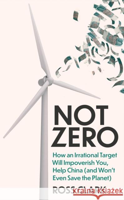 Not Zero: How an Irrational Target Will Impoverish You, Help China (and Won't Even Save the Planet) Ross Clark 9781800752429