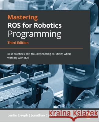 Mastering ROS for Robotics Programming - Third Edition: Best practices and troubleshooting solutions when working with ROS Lentin Joseph Jonathan Cacace 9781801071024 Packt Publishing