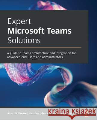 Expert Microsoft Teams Solutions: A guide to Teams architecture and integration for advanced end users and administrators Aaron Guilmette Yura Lee Grant Oliasani 9781801075558 Packt Publishing