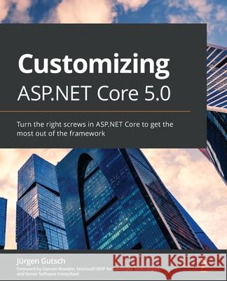 Customizing ASP.NET Core 5.0: Turn the right screws in ASP.NET Core to get the most out of the framework J Gutsch 9781801077866 Packt Publishing