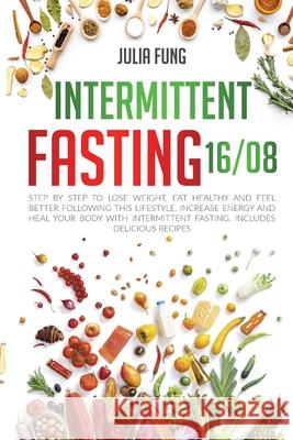 Intermittent Fasting 16/8: Step by Step to Lose Weight, Eat Healthy and Feel Better Following this Lifestyle. Increase Energy and Heal Your Body Julia Fung 9781801092449