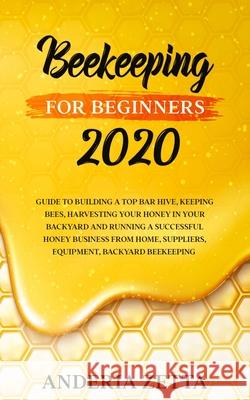 Beekeeping for Beginners 2020: Guide to Building a Top Bar Hive, Keeping Bees, Harvesting Your Honey in Your Backyard and Running a Successful Honey Anderia Zetta 9781801095563 Elmarnissi