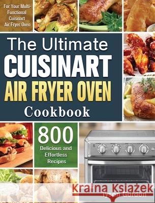 The Ultimate Cuisinart Air Fryer Oven Cookbook: 800 Delicious and Effortless Recipes for Your Multi-Functional Cuisinart Air Fryer Oven Tyson Gordon 9781801245739 Tyson Gordon