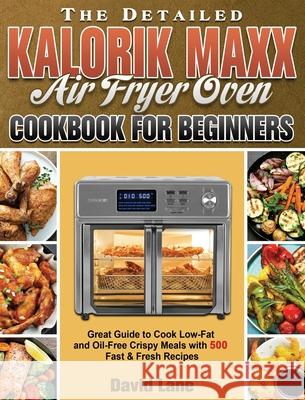 The Detailed Kalorik Maxx Air Fryer Oven Cookbook for Beginners: Great Guide to Cook Low-Fat and Oil-Free Crispy Meals with 500 Fast & Fresh Recipes David Lane 9781801245791