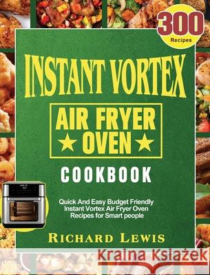 Instant Vortex Air Fryer Oven Cookbook: 300 Quick And Easy Budget Friendly Instant Vortex Air Fryer Oven Recipes for Smart people Richard Lewis 9781801245876