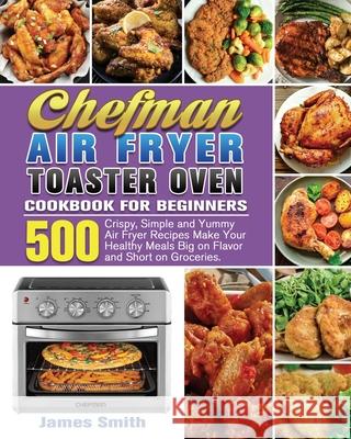 Chefman Air Fryer Toaster Oven Cookbook for Beginners James Smith 9781801246569