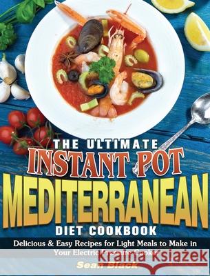 The Ultimate Instant Pot Mediterranean Diet Cookbook: Delicious & Easy Recipes for Light Meals to Make in Your Electric Pressure Cooker Sean Black 9781801249331