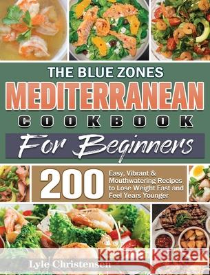 The Blue Zones Mediterranean Diet Cookbook for Beginners: 200 Easy, Vibrant & Mouthwatering Recipes to Lose Weight Fast and Feel Years Younger Lyle Christensen 9781801249430