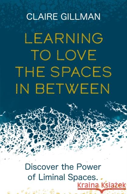 Learning to Love the Spaces in Between: Discover the Power of Liminal Spaces to Understand What Was and Embrace What Is to Come Gillman, Claire 9781801291149