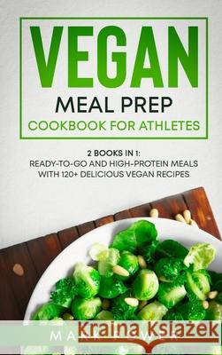 Vegan Meal Prep Cookbook for Athletes: 2 Books in 1: Ready-to-Go and High-Protein Meals with 120+ Delicious Vegan Recipes Mark Power 9781801648820 Mark Power