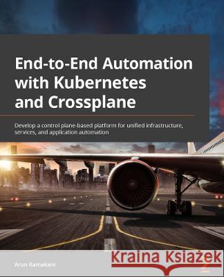 End-to-End Automation with Kubernetes and Crossplane: Develop a control plane-based platform for unified infrastructure, services, and application aut Ramakani, Arun 9781801811545 Packt Publishing Limited