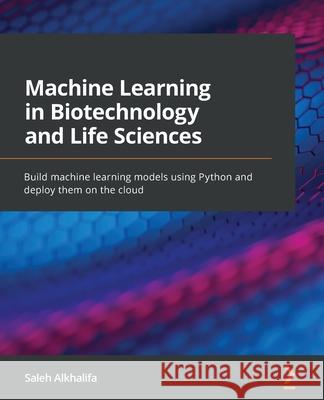 Machine Learning in Biotechnology and Life Sciences: Build machine learning models using Python and deploy them on the cloud Saleh Alkhalifa 9781801811910 Packt Publishing
