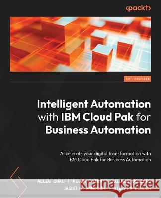 Intelligent Automation with IBM Cloud Pak for Business Automation: A practical guide to automating enterprise business workflows to deliver intelligen Allen Chan Kevin Trinh Guilhem Molines 9781801814775