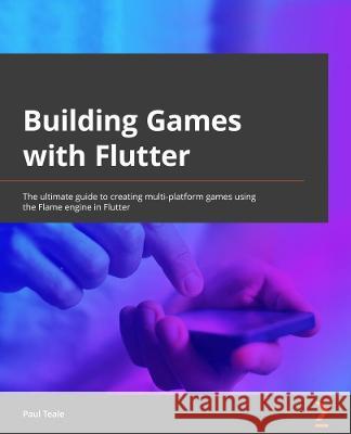 Building Games with Flutter: The ultimate guide to creating multiplatform games using the Flame engine in Flutter 3 Teale, Paul 9781801816984 Packt Publishing Limited