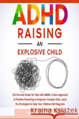ADHD - Raising an Explosive Child: A New Approach of Positive Parenting to Empower Complex Kids. Learn the Strategies to Help Your Children Self-Regul Laura Smith 9781801885959