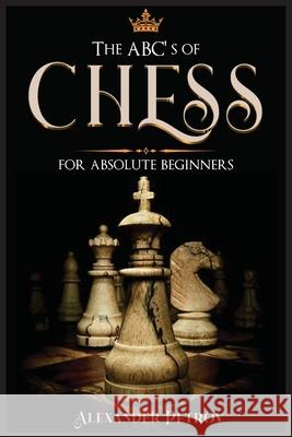 The ABC's of Chess for Absolute Beginners: The Definitive Guide to Chess Strategies, Openings, and Etiquette. Alexander Petrov 9781801927239