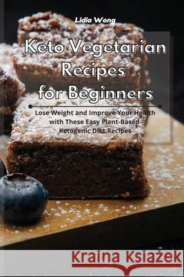 Keto Vegetarian Recipes for Beginners: Lose Weight and Improve Your Health with These Easy Plant-Based Ketogenic Diet Recipes Lidia Wong 9781801934268