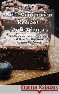 Keto Vegetarian Recipes for Beginners: Lose Weight and Improve Your Health with These Easy Plant-Based Ketogenic Diet Recipes Lidia Wong 9781801934275